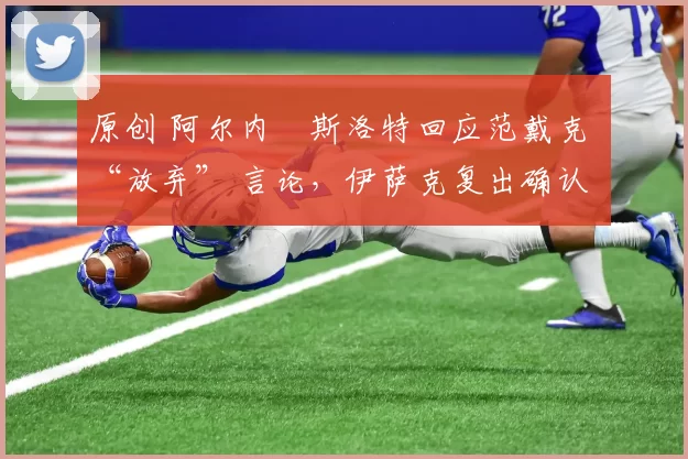 原创 阿尔内・斯洛特回应范戴克 “放弃” 言论，伊萨克复出确认