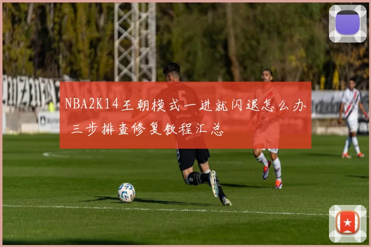 NBA2K14王朝模式一进就闪退怎么办 三步排查修复教程汇总