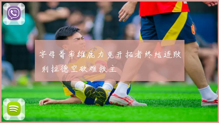 字母哥率雄鹿力克开拓者终结连败 利拉德空砍难救主