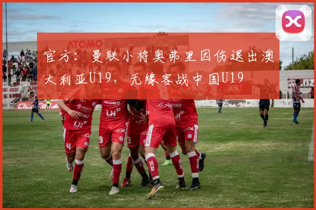 官方:曼联小将奥弗里因伤退出澳大利亚U19,无缘客战中国U19