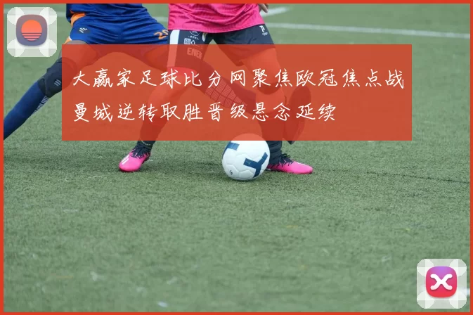 大赢家足球比分网聚焦欧冠焦点战曼城逆转取胜晋级悬念延续