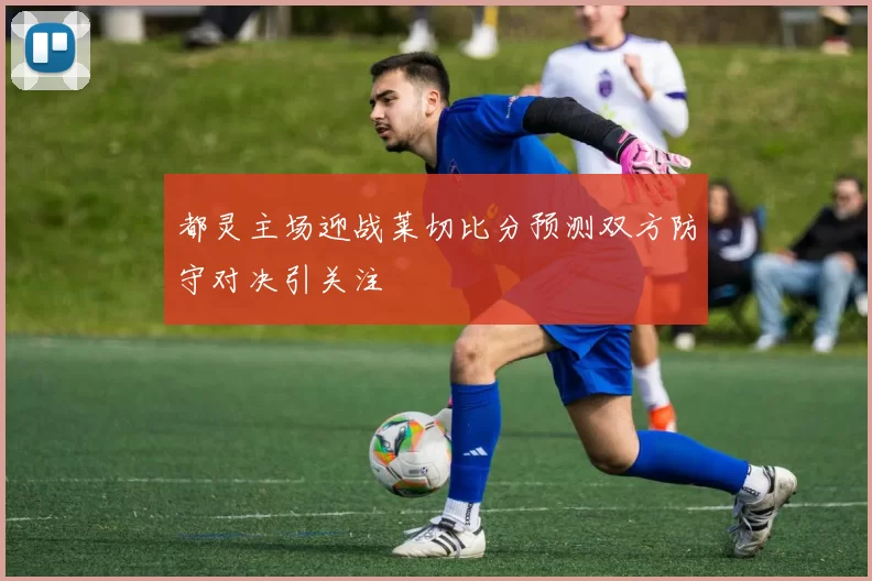 都灵主场迎战莱切比分预测双方防守对决引关注