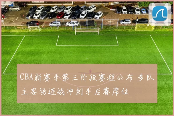 CBA新赛季第三阶段赛程公布 多队主客场连战冲刺季后赛席位