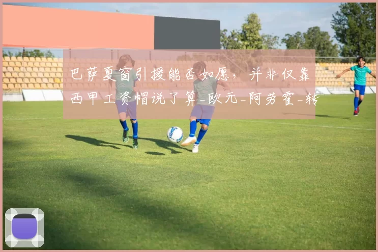 巴萨夏窗引援能否如愿，并非仅靠西甲工资帽说了算_欧元_阿劳霍_转会费