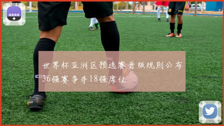 世界杯亚洲区预选赛晋级规则公布36强赛争夺18强席位