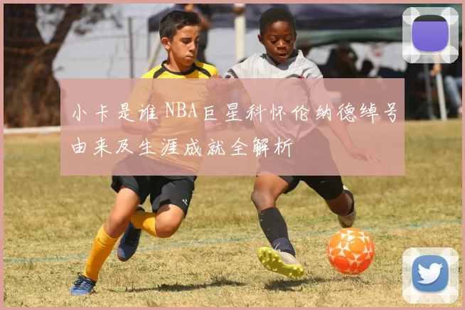 小卡是谁 NBA巨星科怀伦纳德绰号由来及生涯成就全解析