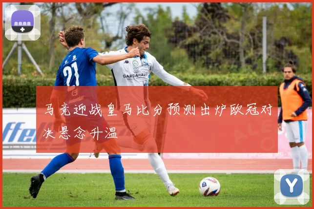马竞迎战皇马比分预测出炉欧冠对决悬念升温