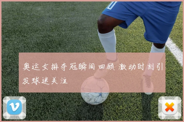 奥运女排夺冠瞬间回顾 激动时刻引发球迷关注