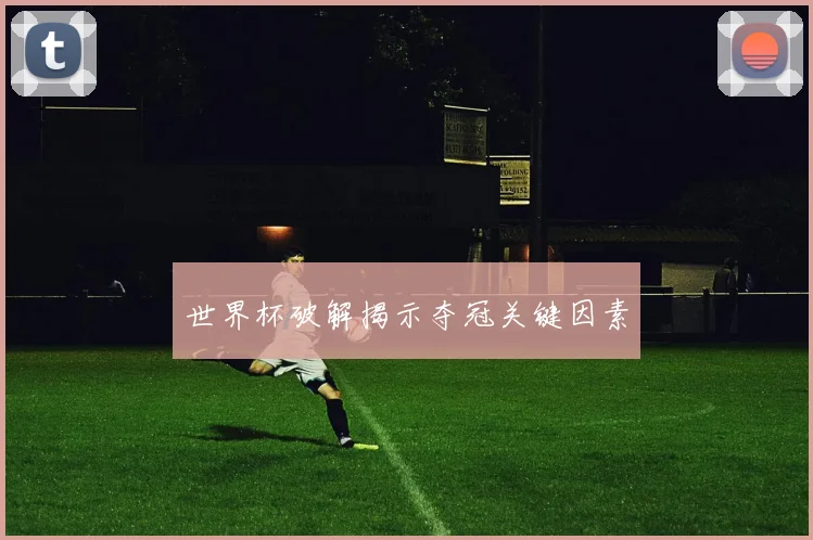 世界杯破解揭示夺冠关键因素