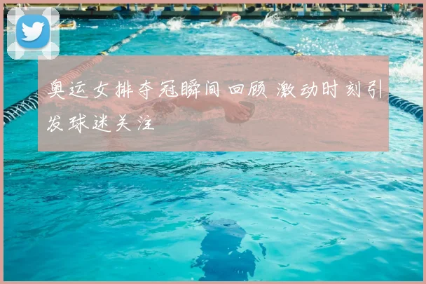 奥运女排夺冠瞬间回顾 激动时刻引发球迷关注
