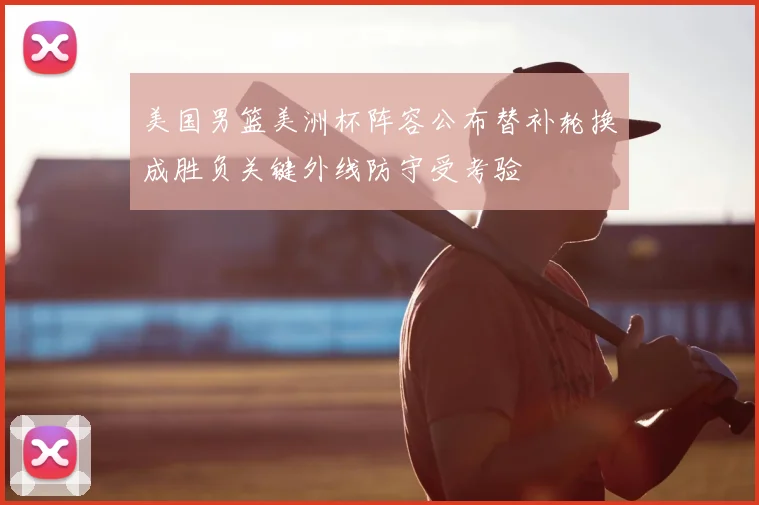 美国男篮美洲杯阵容公布替补轮换成胜负关键外线防守受考验