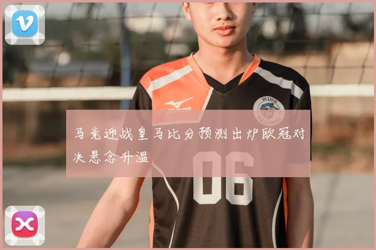 马竞迎战皇马比分预测出炉欧冠对决悬念升温