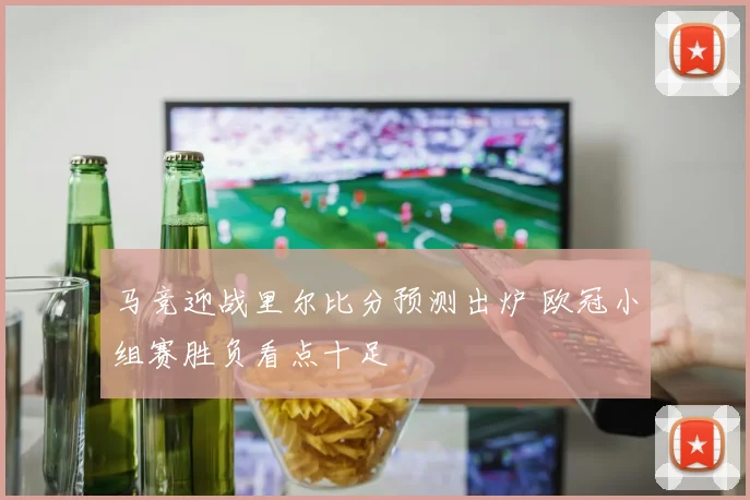 马竞迎战里尔比分预测出炉 欧冠小组赛胜负看点十足