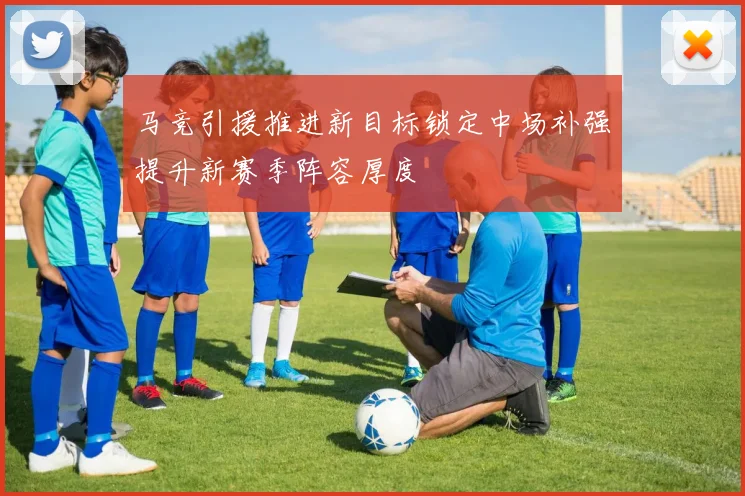 马竞引援推进新目标锁定中场补强提升新赛季阵容厚度