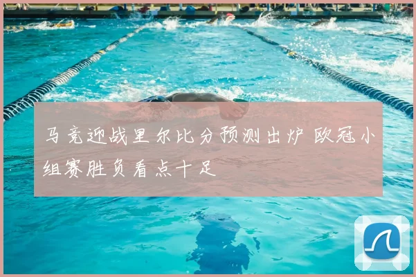 马竞迎战里尔比分预测出炉 欧冠小组赛胜负看点十足