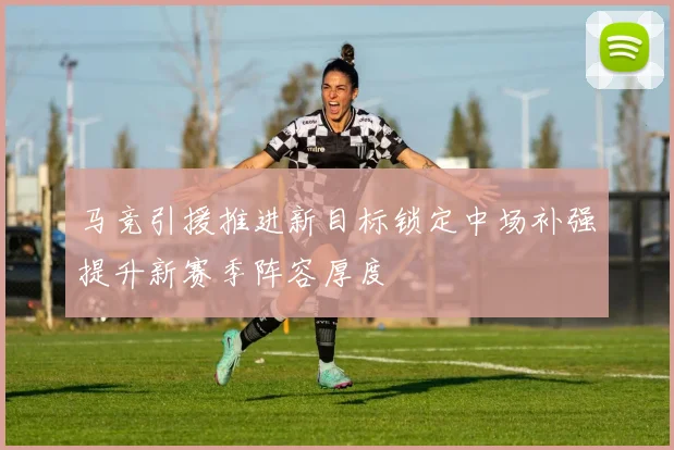 马竞引援推进新目标锁定中场补强提升新赛季阵容厚度