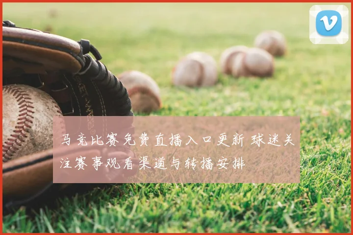 马竞比赛免费直播入口更新 球迷关注赛事观看渠道与转播安排