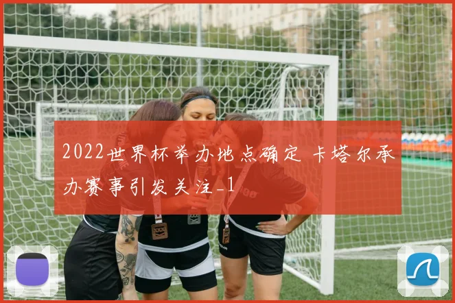 2022世界杯举办地点确定 卡塔尔承办赛事引发关注_1